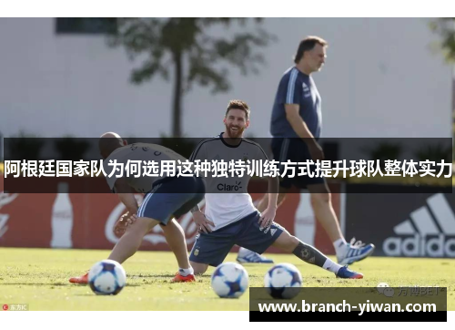 阿根廷国家队为何选用这种独特训练方式提升球队整体实力