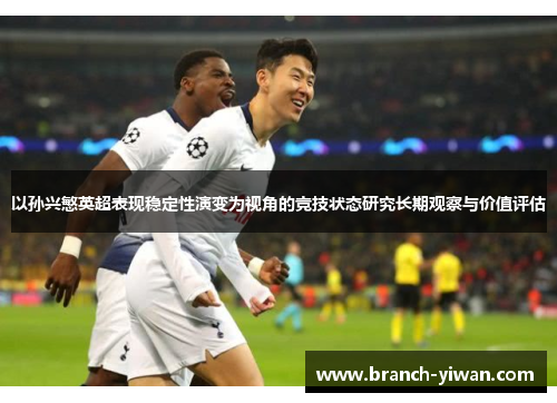 以孙兴慜英超表现稳定性演变为视角的竞技状态研究长期观察与价值评估