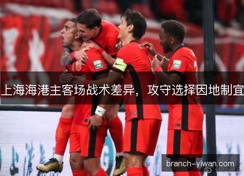 上海海港主客场战术差异，攻守选择因地制宜